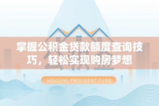 潮安掌握公积金贷款额度查询技巧，轻松实现购房梦想