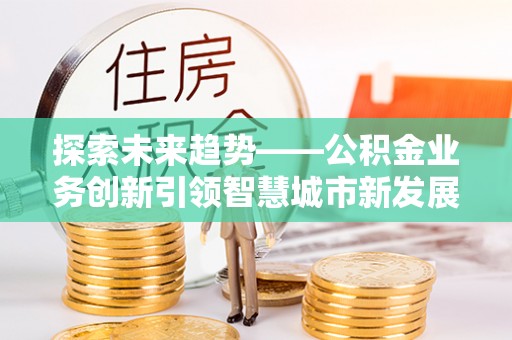 潮安探索未来趋势——公积金业务创新引领智慧城市新发展