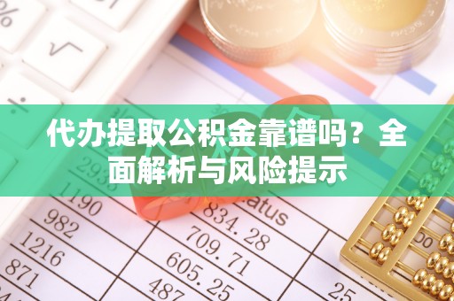 潮安代办提取公积金靠谱吗？全面解析与风险提示