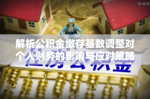 潮安解析公积金缴存基数调整对个人财务的影响与应对策略