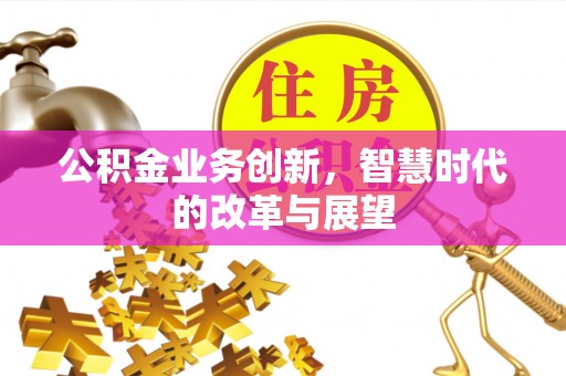潮安公积金业务创新，智慧时代的改革与展望