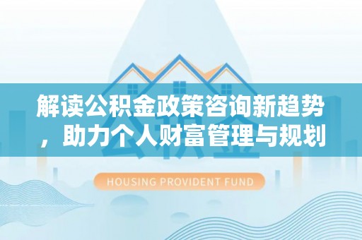 潮安解读公积金政策咨询新趋势，助力个人财富管理与规划