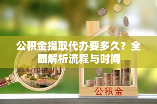 潮安公积金提取代办要多久？全面解析流程与时间