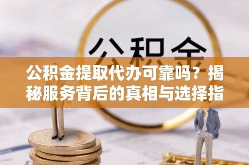 潮安公积金提取代办可靠吗？揭秘服务背后的真相与选择指南