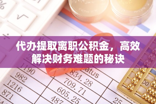 潮安代办提取离职公积金，高效解决财务难题的秘诀